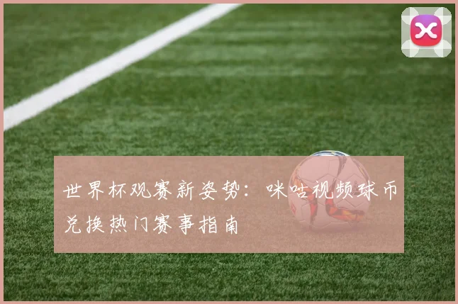 世界杯观赛新姿势：咪咕视频球币兑换热门赛事指南