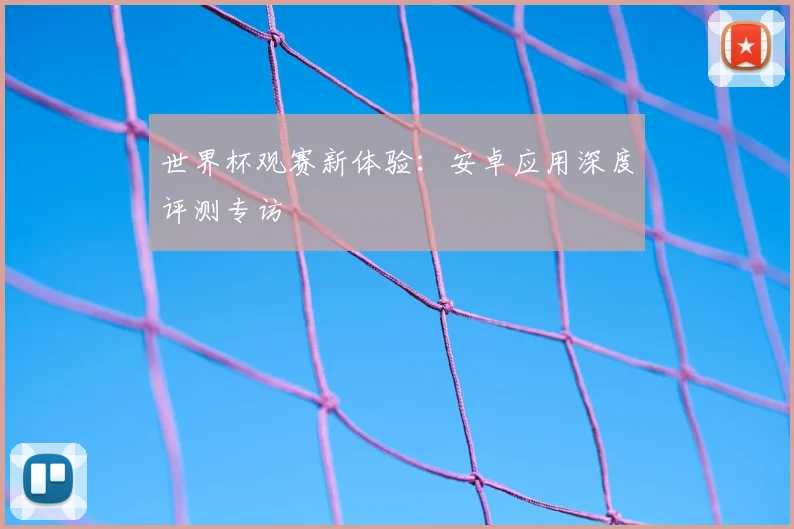 世界杯观赛新体验：安卓应用深度评测专访