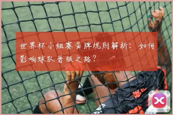 世界杯小组赛黄牌规则解析：如何影响球队晋级之路？