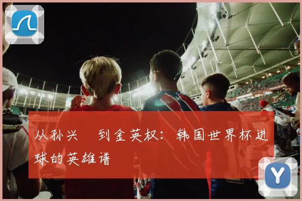 从孙兴慜到金英权：韩国世界杯进球的英雄谱