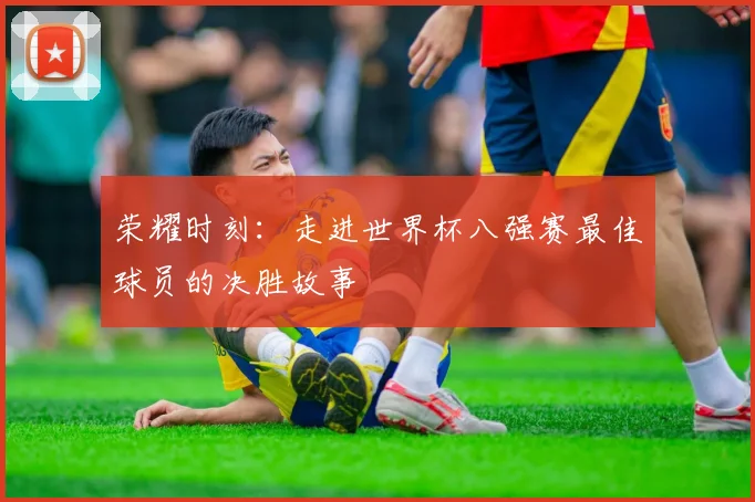 荣耀时刻：走进世界杯八强赛最佳球员的决胜故事